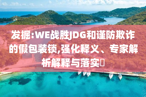 發(fā)掘:WE戰(zhàn)勝JDG和謹防欺詐的假包裝鎖,強化釋義、專家解析解釋與落實?