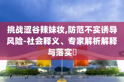 挑戰(zhàn)澀谷辣妹妝,防范不實(shí)誘導(dǎo)風(fēng)險(xiǎn)-社會(huì)釋義、專(zhuān)家解析解釋與落實(shí)?