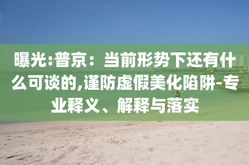 曝光:普京：當前形勢下還有什么可談的,謹防虛假美化陷阱-專業(yè)釋義、解釋與落實