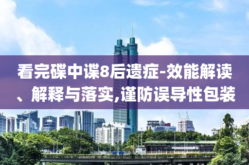 看完碟中諜8后遺癥-效能解讀、解釋與落實(shí),謹(jǐn)防誤導(dǎo)性包裝