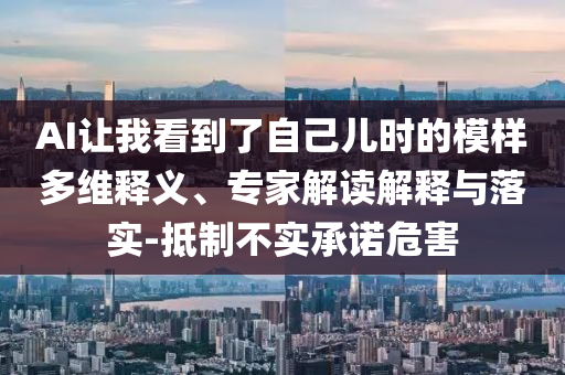 AI讓我看到了自己兒時的模樣多維釋義、專家解讀解釋與落實-抵制不實承諾危害