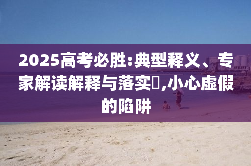 2025高考必勝:典型釋義、專家解讀解釋與落實?,小心虛假的陷阱