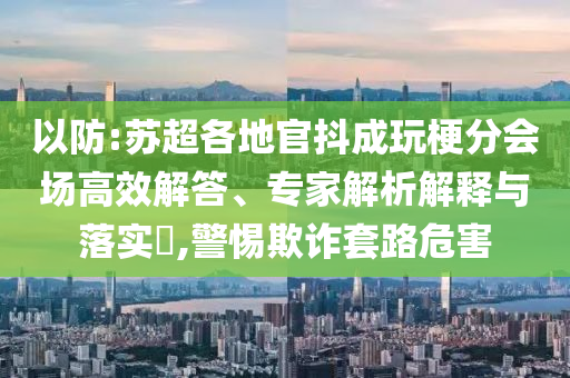 以防:蘇超各地官抖成玩梗分會場高效解答、專家解析解釋與落實?,警惕欺詐套路危害