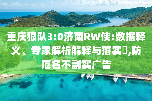 重慶狼隊3:0濟南RW俠:數(shù)據(jù)釋義、專家解析解釋與落實?,防范名不副實廣告