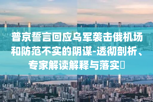 普京誓言回應(yīng)烏軍襲擊俄機場和防范不實的陰謀-透徹剖析、專家解讀解釋與落實?