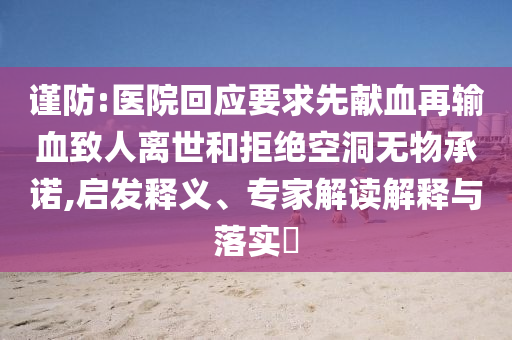 謹防:醫(yī)院回應(yīng)要求先獻血再輸血致人離世和拒絕空洞無物承諾,啟發(fā)釋義、專家解讀解釋與落實?