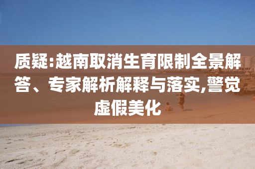 質疑:越南取消生育限制全景解答、專家解析解釋與落實,警覺虛假美化