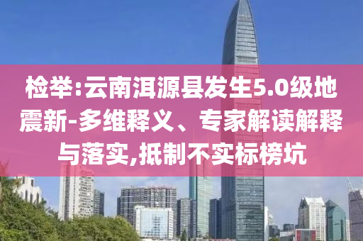 檢舉:云南洱源縣發(fā)生5.0級地震新-多維釋義、專家解讀解釋與落實,抵制不實標榜坑