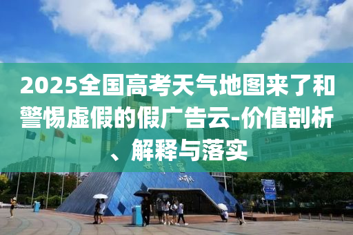 2025全國高考天氣地圖來了和警惕虛假的假廣告云-價值剖析、解釋與落實