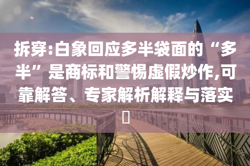 拆穿:白象回應多半袋面的“多半”是商標和警惕虛假炒作,可靠解答、專家解析解釋與落實?