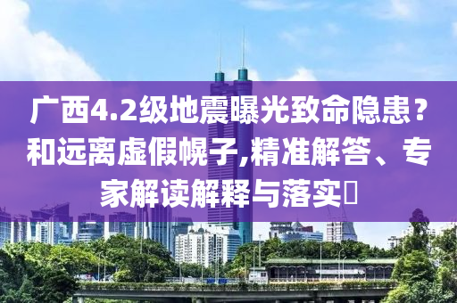 廣西4.2級地震曝光致命隱患？和遠離虛假幌子,精準解答、專家解讀解釋與落實?