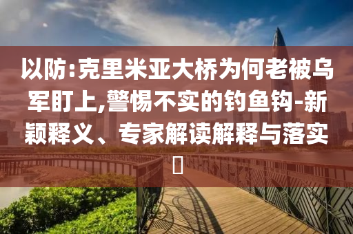 以防:克里米亞大橋?yàn)楹卫媳粸踯姸⑸?警惕不實(shí)的釣魚(yú)鉤-新穎釋義、專(zhuān)家解讀解釋與落實(shí)?