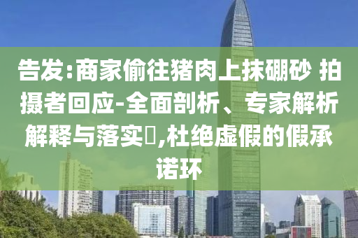 告發(fā):商家偷往豬肉上抹硼砂 拍攝者回應-全面剖析、專家解析解釋與落實?,杜絕虛假的假承諾環(huán)