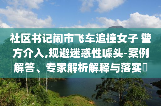 社區(qū)書記鬧市飛車追撞女子 警方介入,規(guī)避迷惑性噱頭-案例解答、專家解析解釋與落實?