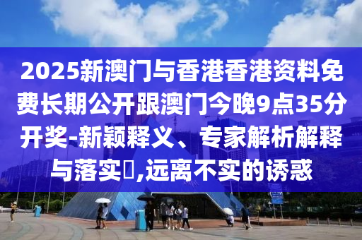 2025新澳門與香港香港資料免費長期公開跟澳門今晚9點35分開獎-新穎釋義、專家解析解釋與落實?,遠離不實的誘惑