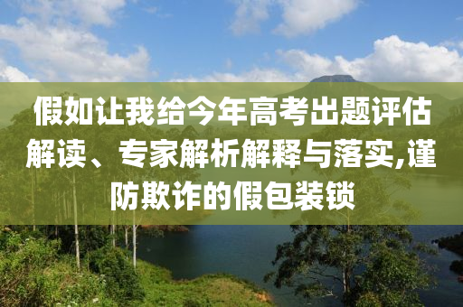 假如讓我給今年高考出題評(píng)估解讀、專家解析解釋與落實(shí),謹(jǐn)防欺詐的假包裝鎖