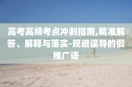 高考高頻考點沖刺指南,精準解答、解釋與落實-規(guī)避誤導的假推廣語