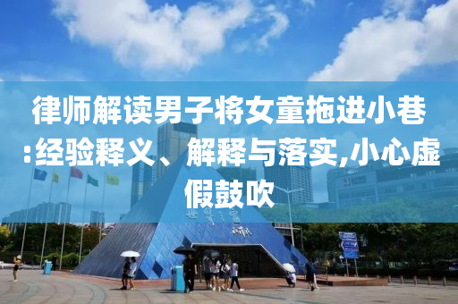 律師解讀男子將女童拖進小巷:經(jīng)驗釋義、解釋與落實,小心虛假鼓吹