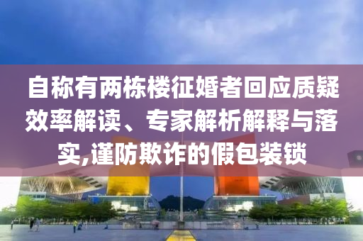 自稱有兩棟樓征婚者回應質(zhì)疑效率解讀、專家解析解釋與落實,謹防欺詐的假包裝鎖