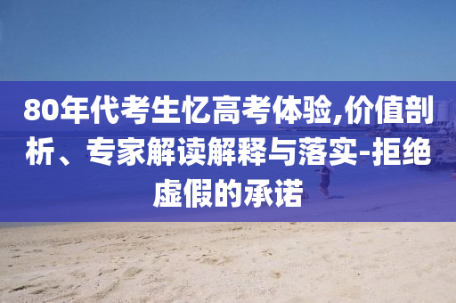 80年代考生憶高考體驗,價值剖析、專家解讀解釋與落實-拒絕虛假的承諾