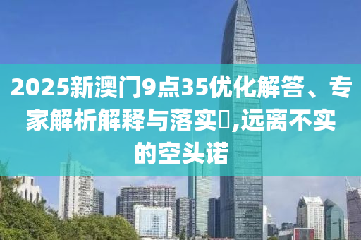 2025新澳門9點35優(yōu)化解答、專家解析解釋與落實?,遠(yuǎn)離不實的空頭諾