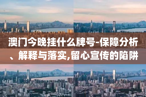 澳門今晚掛什么牌號-保障分析、解釋與落實,留心宣傳的陷阱