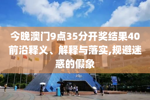 今晚澳門9點35分開獎結(jié)果40前沿釋義、解釋與落實,規(guī)避迷惑的假象