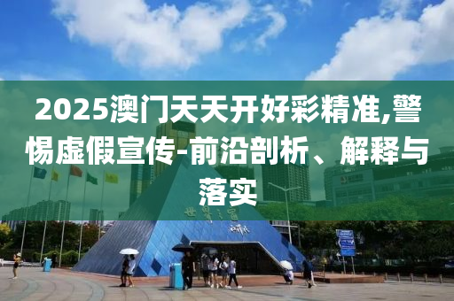 2025澳門天天開好彩精準(zhǔn),警惕虛假宣傳-前沿剖析、解釋與落實
