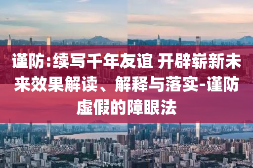 謹(jǐn)防:續(xù)寫千年友誼 開辟嶄新未來效果解讀、解釋與落實(shí)-謹(jǐn)防虛假的障眼法