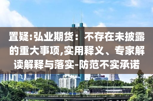 置疑:弘業(yè)期貨：不存在未披露的重大事項(xiàng),實(shí)用釋義、專家解讀解釋與落實(shí)-防范不實(shí)承諾