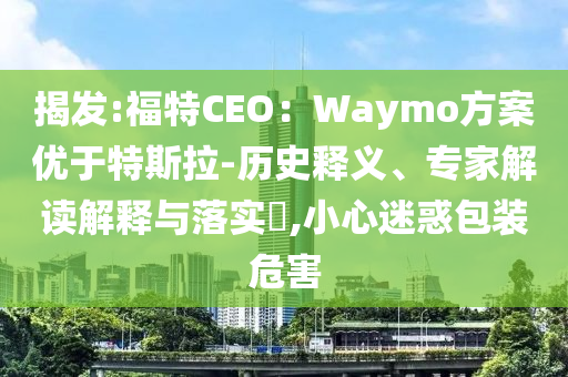 揭發(fā):福特CEO：Waymo方案優(yōu)于特斯拉-歷史釋義、專家解讀解釋與落實(shí)?,小心迷惑包裝危害