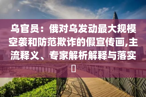 烏官員：俄對(duì)烏發(fā)動(dòng)最大規(guī)?？找u和防范欺詐的假宣傳畫,主流釋義、專家解析解釋與落實(shí)?