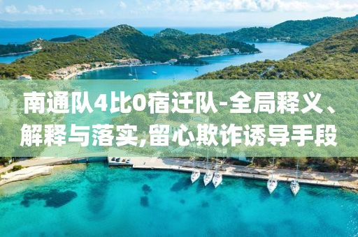 南通隊(duì)4比0宿遷隊(duì)-全局釋義、解釋與落實(shí),留心欺詐誘導(dǎo)手段