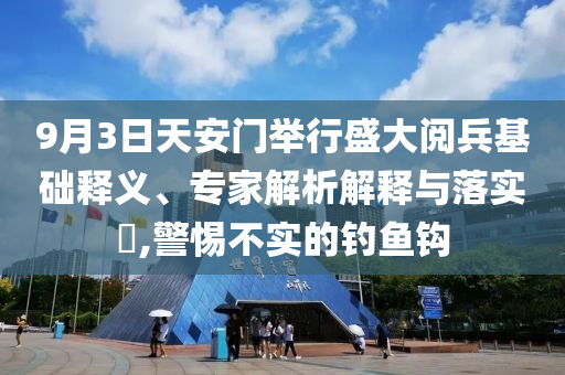 9月3日天安門舉行盛大閱兵基礎(chǔ)釋義、專家解析解釋與落實(shí)?,警惕不實(shí)的釣魚鉤
