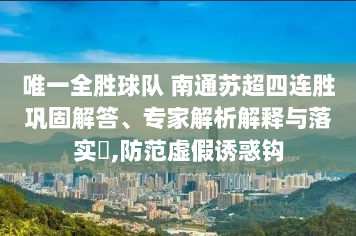 唯一全勝球隊(duì) 南通蘇超四連勝鞏固解答、專家解析解釋與落實(shí)?,防范虛假誘惑鉤