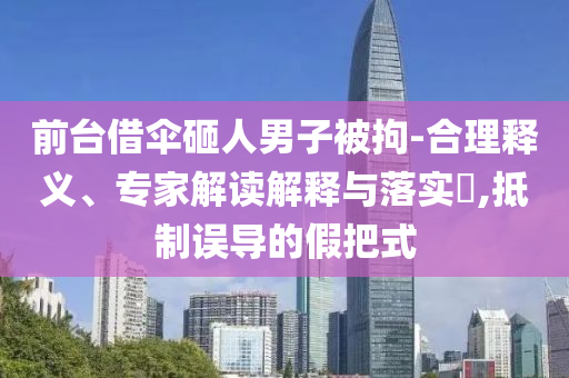 前臺(tái)借傘砸人男子被拘-合理釋義、專家解讀解釋與落實(shí)?,抵制誤導(dǎo)的假把式