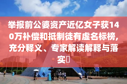 舉報(bào)前公婆資產(chǎn)近億女子獲140萬補(bǔ)償和抵制徒有虛名標(biāo)榜,充分釋義、專家解讀解釋與落實(shí)?