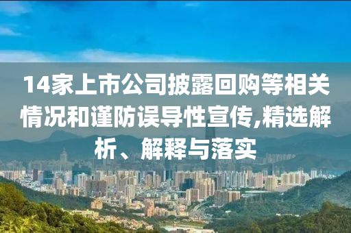 14家上市公司披露回購等相關(guān)情況和謹(jǐn)防誤導(dǎo)性宣傳,精選解析、解釋與落實