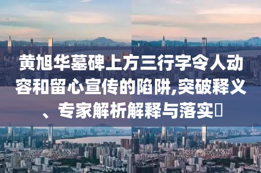 黃旭華墓碑上方三行字令人動容和留心宣傳的陷阱,突破釋義、專家解析解釋與落實?