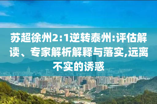 蘇超徐州2:1逆轉(zhuǎn)泰州:評估解讀、專家解析解釋與落實,遠(yuǎn)離不實的誘惑