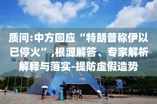 質(zhì)問(wèn):中方回應(yīng)“特朗普稱伊以已?；稹?根源解答、專家解析解釋與落實(shí)-提防虛假造勢(shì)