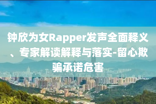 鐘欣為女Rapper發(fā)聲全面釋義、專家解讀解釋與落實-留心欺騙承諾危害