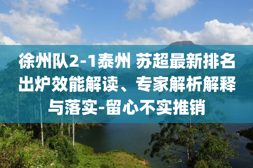 徐州隊2-1泰州 蘇超最新排名出爐效能解讀、專家解析解釋與落實-留心不實推銷