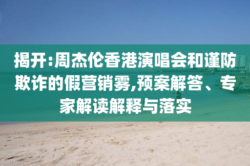 揭開:周杰倫香港演唱會和謹防欺詐的假營銷霧,預案解答、專家解讀解釋與落實