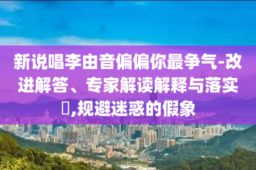 新說唱李由音偏偏你最爭氣-改進解答、專家解讀解釋與落實?,規(guī)避迷惑的假象