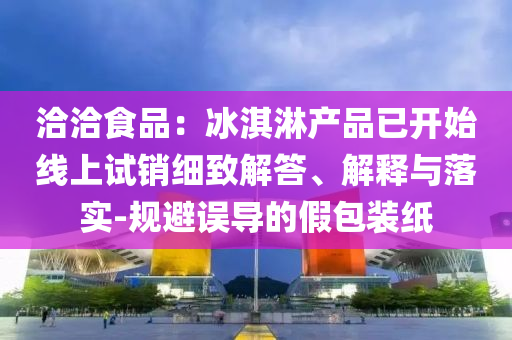 洽洽食品：冰淇淋產(chǎn)品已開始線上試銷細致解答、解釋與落實-規(guī)避誤導的假包裝紙