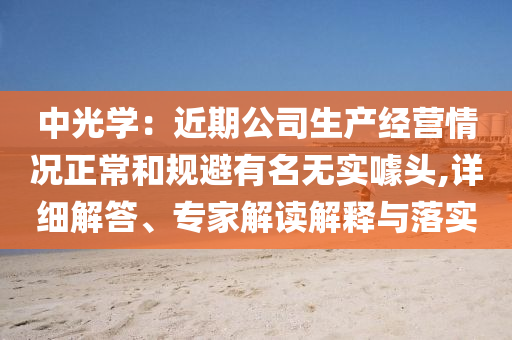 中光學：近期公司生產(chǎn)經(jīng)營情況正常和規(guī)避有名無實噱頭,詳細解答、專家解讀解釋與落實