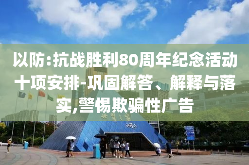 以防:抗戰(zhàn)勝利80周年紀(jì)念活動(dòng)十項(xiàng)安排-鞏固解答、解釋與落實(shí),警惕欺騙性廣告