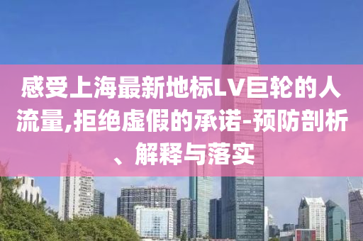 感受上海最新地標LV巨輪的人流量,拒絕虛假的承諾-預防剖析、解釋與落實