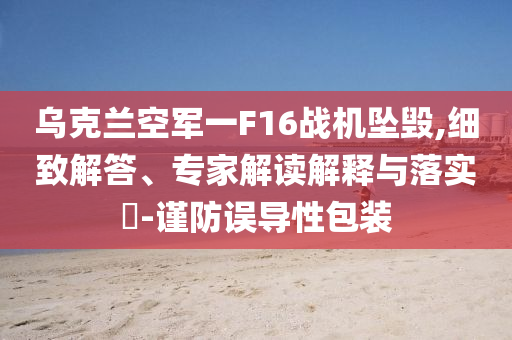 烏克蘭空軍一F16戰(zhàn)機墜毀,細致解答、專家解讀解釋與落實?-謹防誤導性包裝